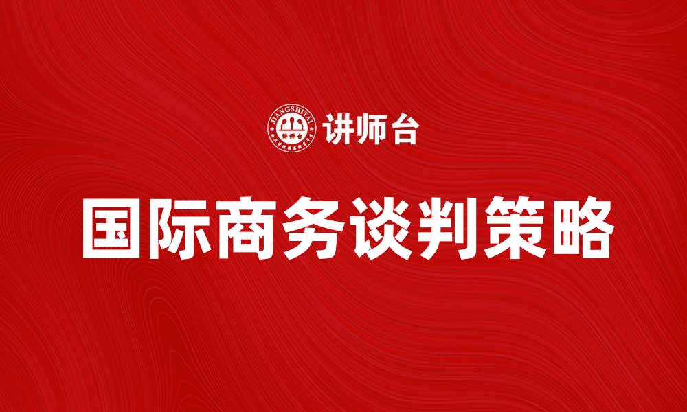 文章国际商务谈判技巧与策略分享的缩略图