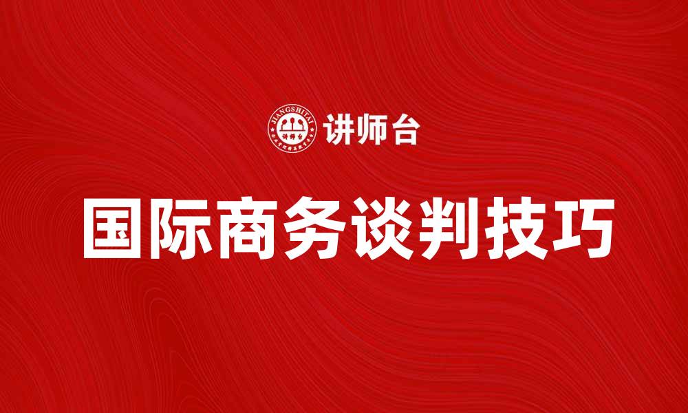 文章掌握国际商务谈判技巧提升成功率的缩略图