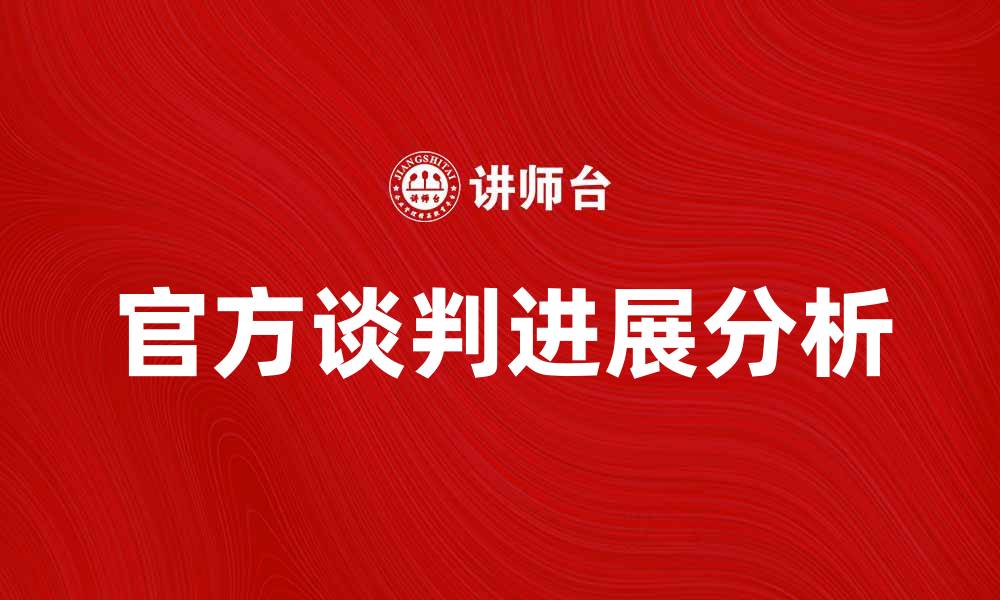 文章官方谈判新进展：关键因素与未来展望分析的缩略图