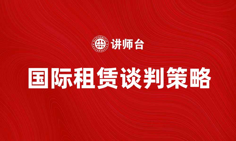 文章国际租赁谈判中的策略与技巧解析的缩略图