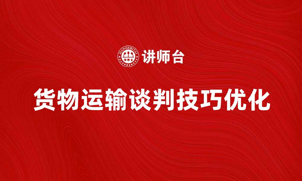 文章优化货物运输谈判技巧，提升物流效率的缩略图