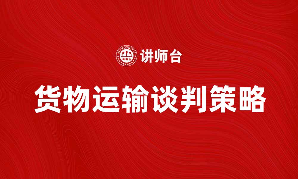 文章货物运输谈判技巧与策略全解析的缩略图