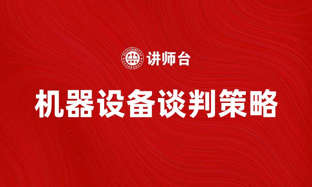 文章机器设备谈判技巧与策略解析的缩略图