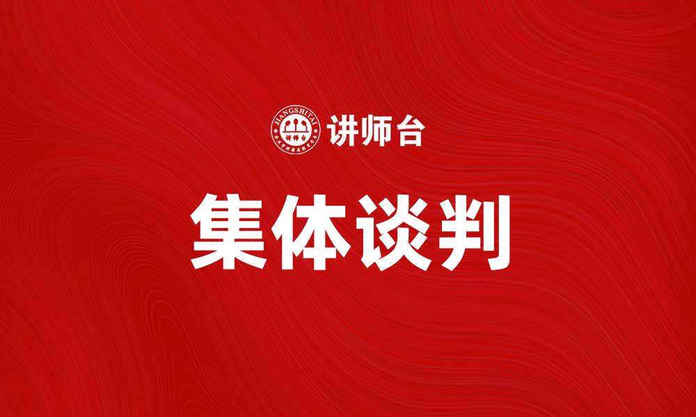 文章集体谈判：提升员工权益与企业发展的新途径的缩略图