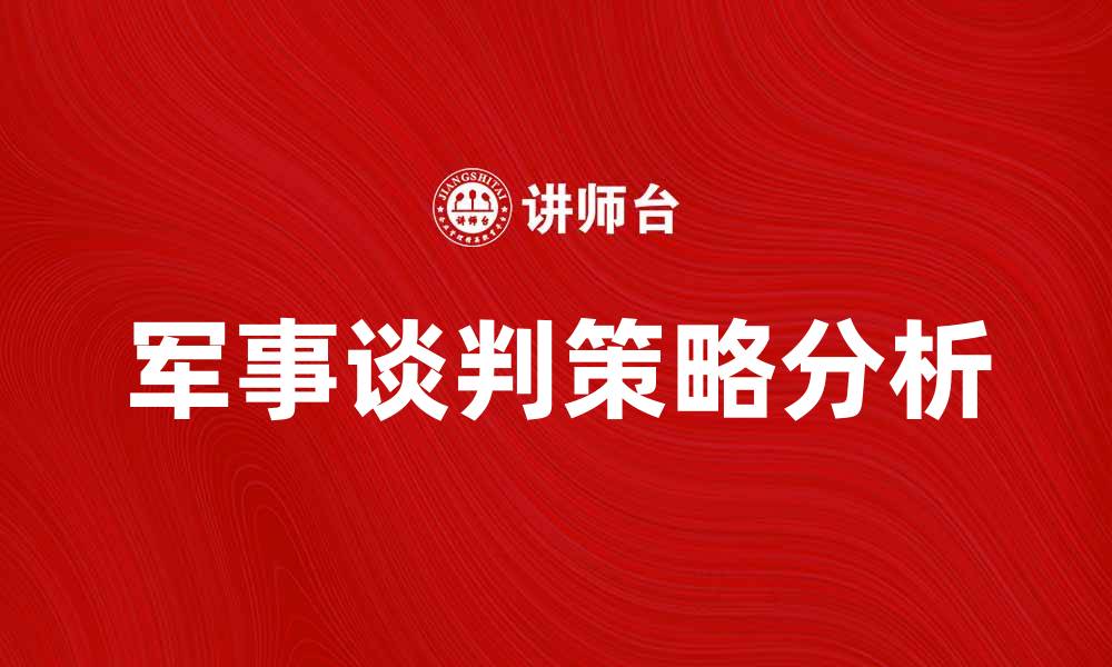 文章军事谈判对国际关系的重要影响与策略解析的缩略图