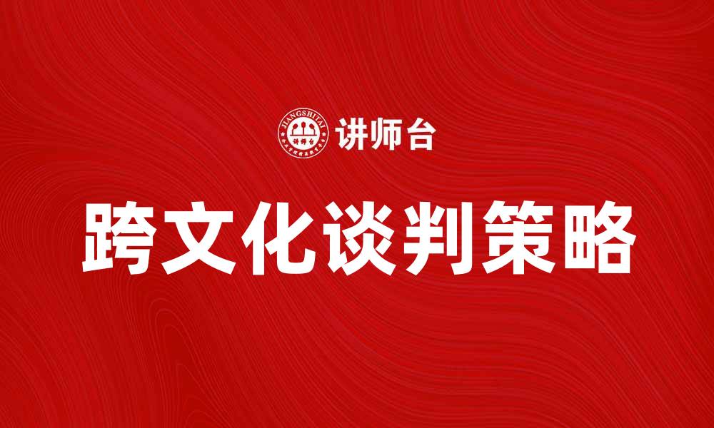 文章跨文化谈判中的沟通技巧与策略解析的缩略图