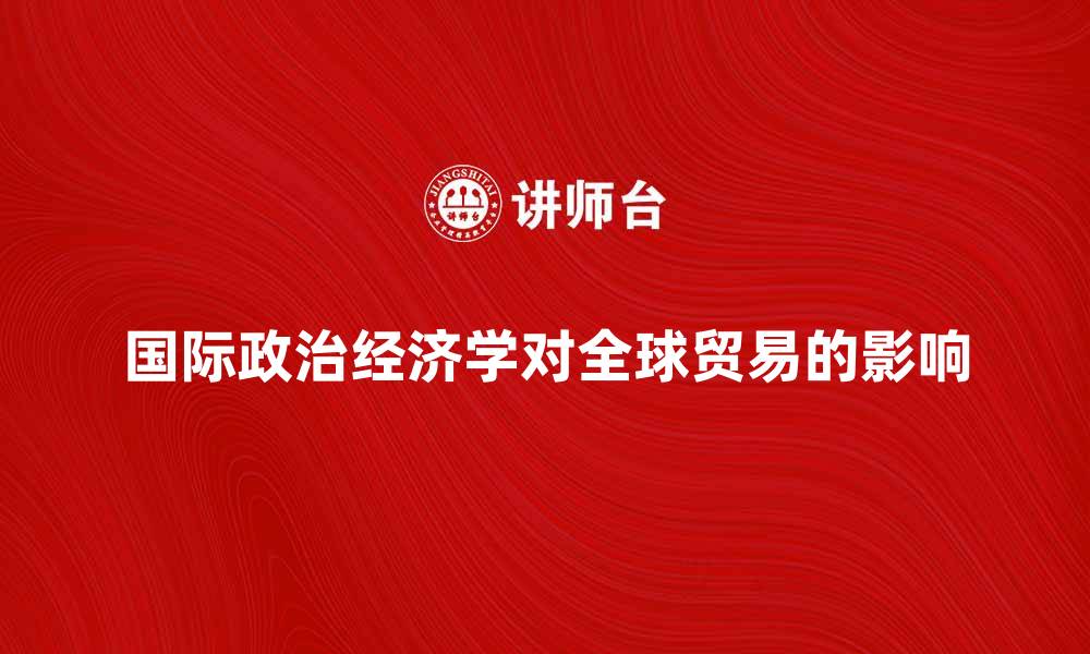 文章国际政治经济学对全球贸易的影响分析的缩略图