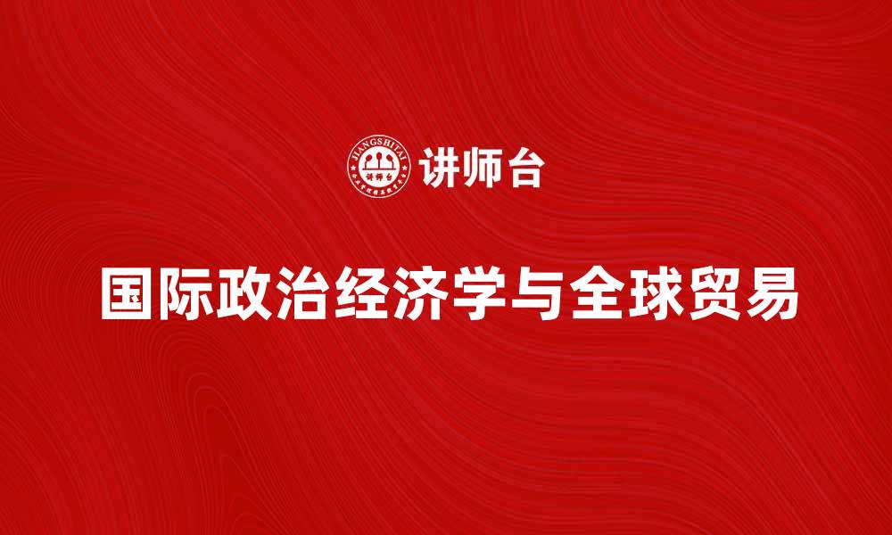 文章国际政治经济学对全球贸易的影响分析的缩略图