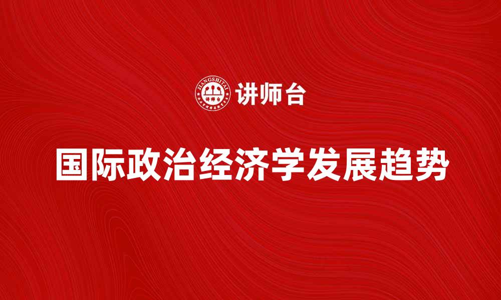 文章深入探讨国际政治经济学的核心议题与发展趋势的缩略图