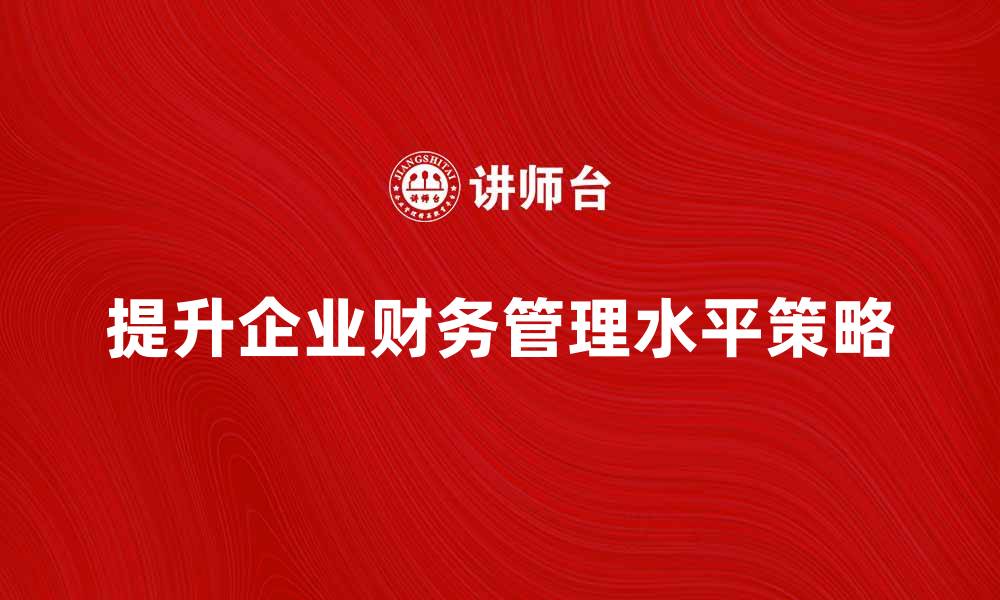 文章公司财务学：提升企业财务管理水平的关键策略的缩略图