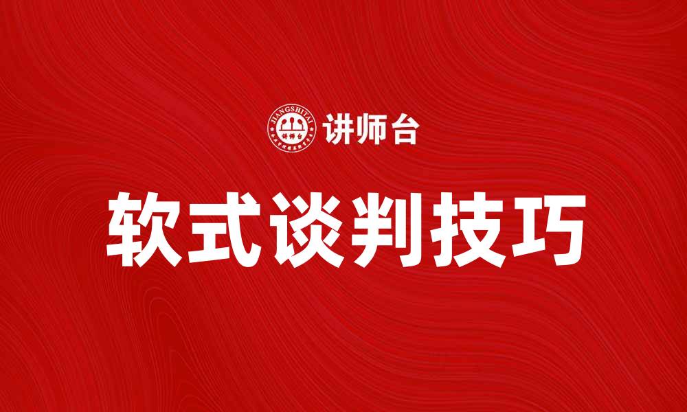 文章掌握软式谈判技巧，提升沟通与合作效果的缩略图