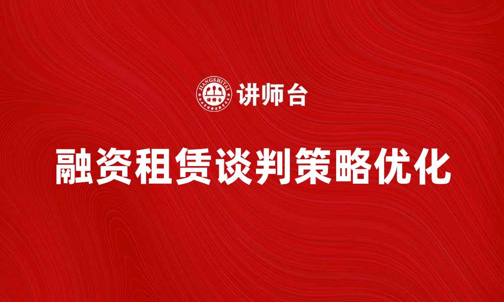 文章优化融资租赁谈判策略提升合作效率的缩略图