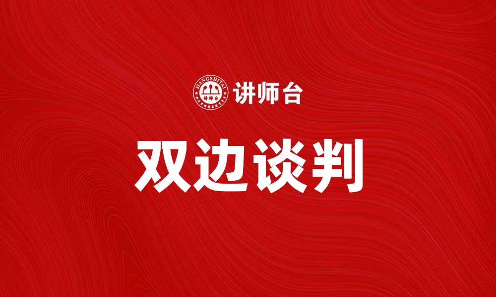 文章双边谈判：推动国际关系发展的重要路径的缩略图