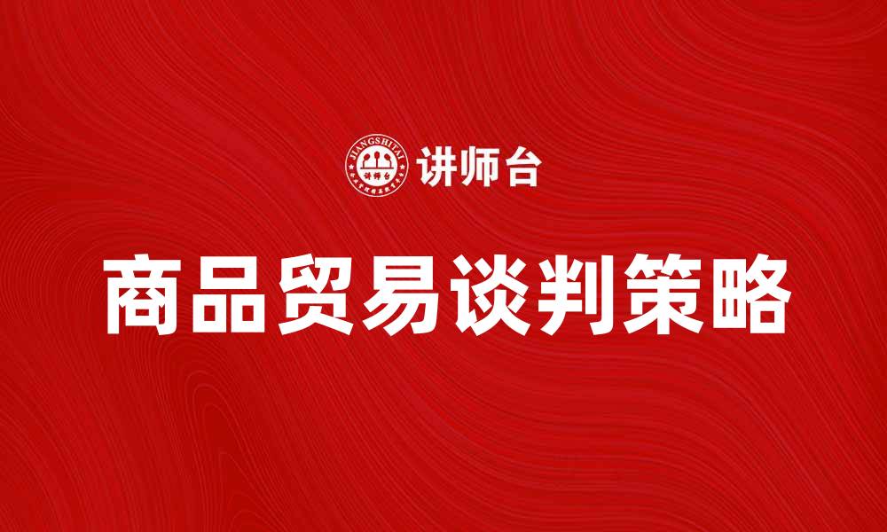 文章商品贸易谈判的策略与技巧解析的缩略图