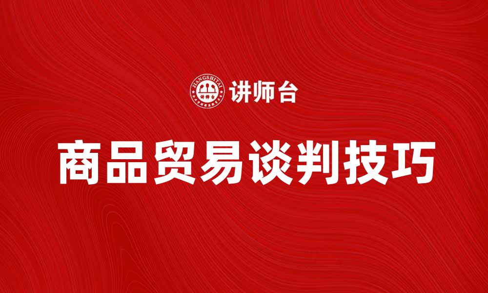 文章商品贸易谈判技巧：如何实现双赢方案的缩略图