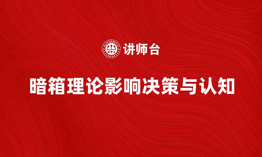 文章暗箱理论揭秘：如何影响我们的决策和认知的缩略图