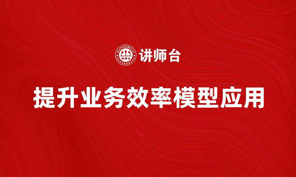 文章提升业务效率的重点模型解析与应用技巧的缩略图