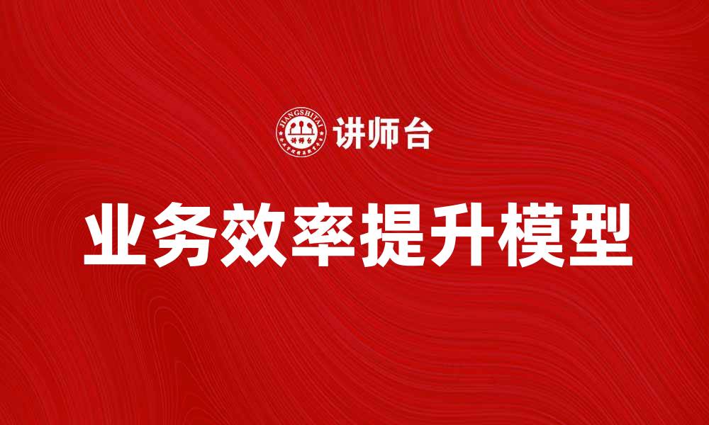 文章提升业务效率的重点模型解析与应用指南的缩略图