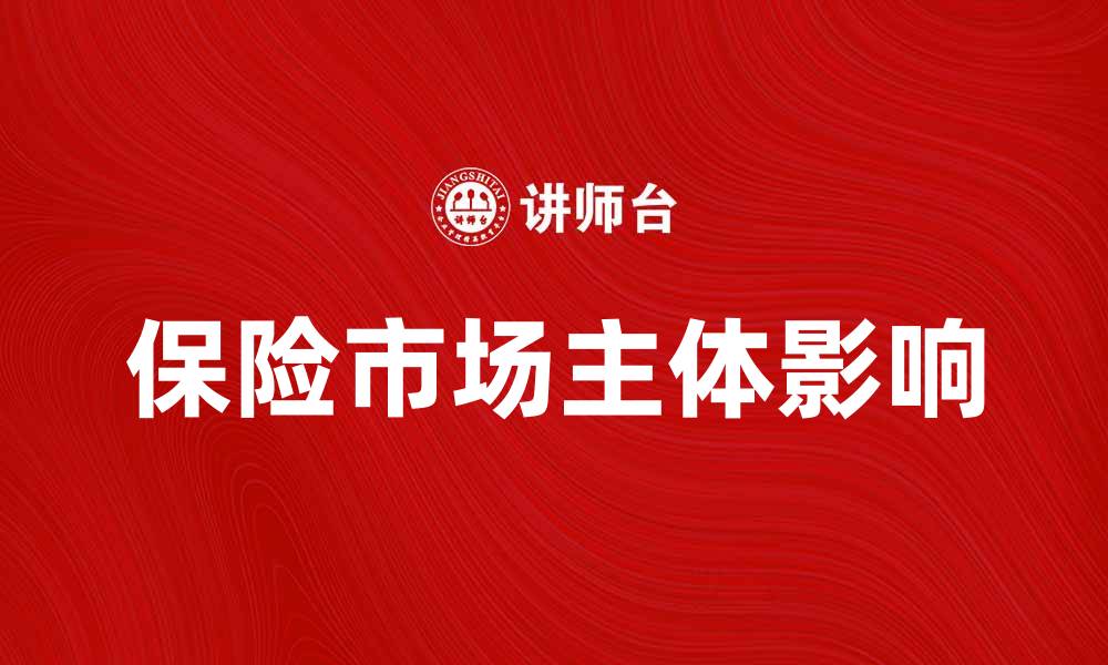 文章保险市场主体如何影响行业发展趋势解析的缩略图