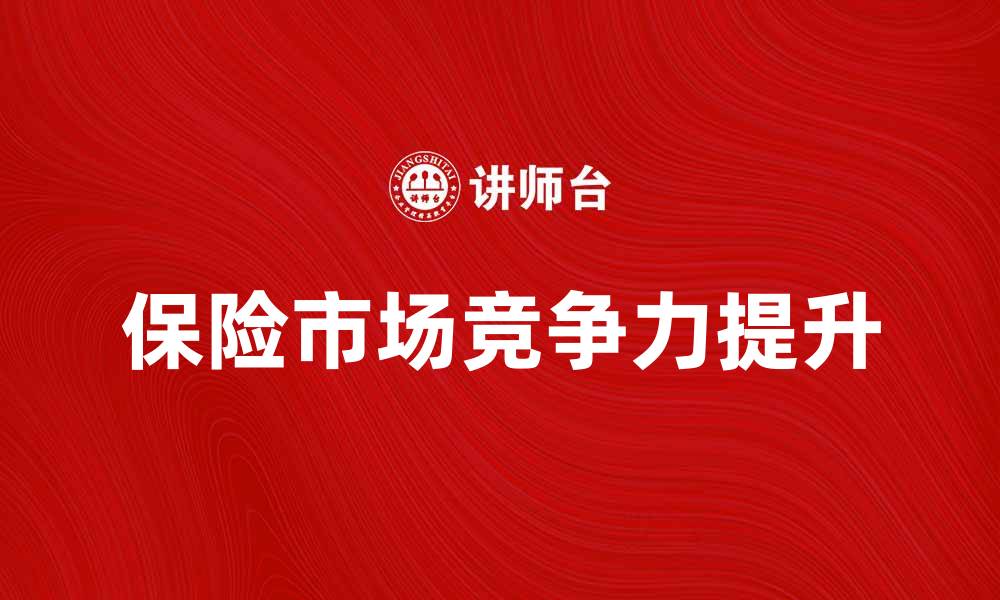 文章保险市场竞争：如何提升企业竞争力与客户信任的缩略图