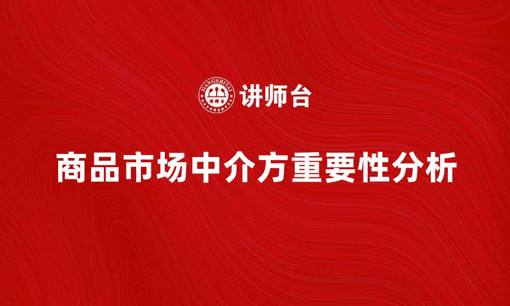 文章商品市场中介方在现代商业中的重要性分析的缩略图