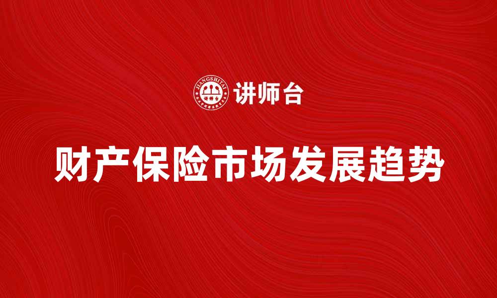 文章财产保险市场发展趋势与未来挑战分析的缩略图