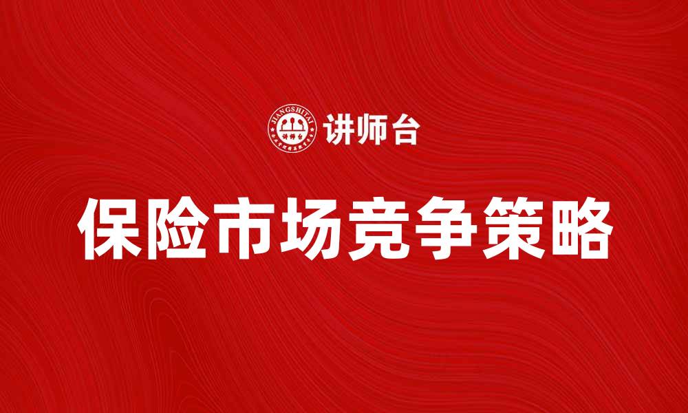 文章保险市场竞争：如何在激烈环境中脱颖而出的缩略图