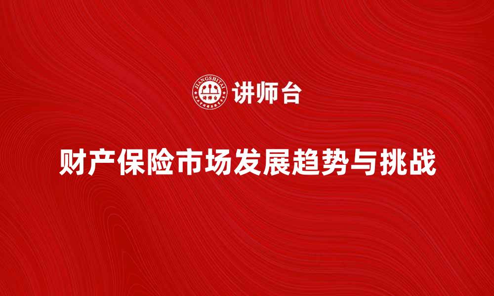 文章探索财产保险市场的未来发展趋势与挑战的缩略图