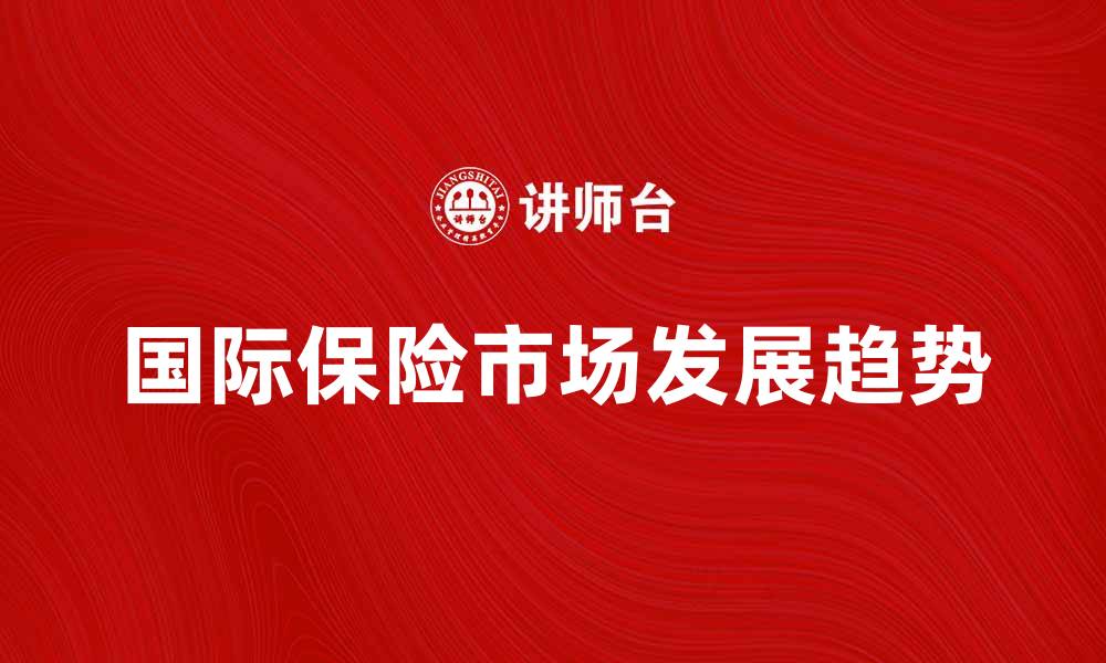 文章国际保险市场的未来发展趋势与挑战分析的缩略图