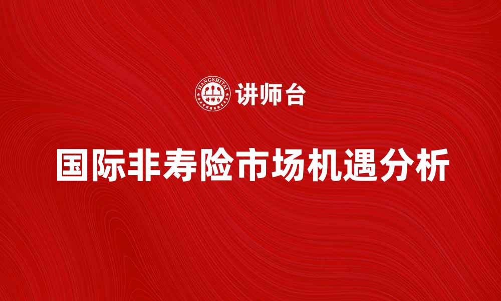 文章国际非寿险市场的发展趋势与机遇分析的缩略图