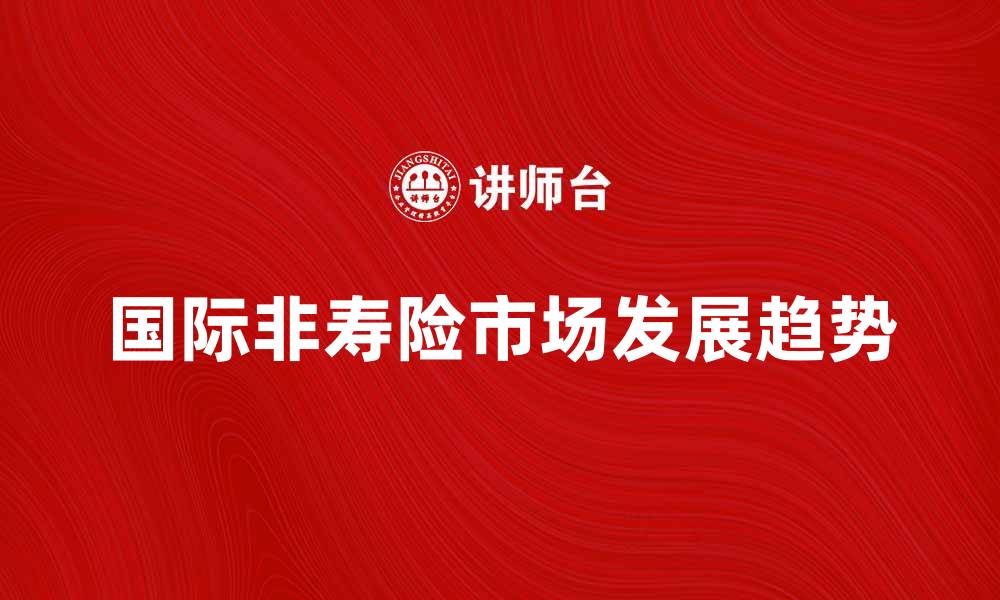 文章国际非寿险市场的发展趋势与挑战分析的缩略图