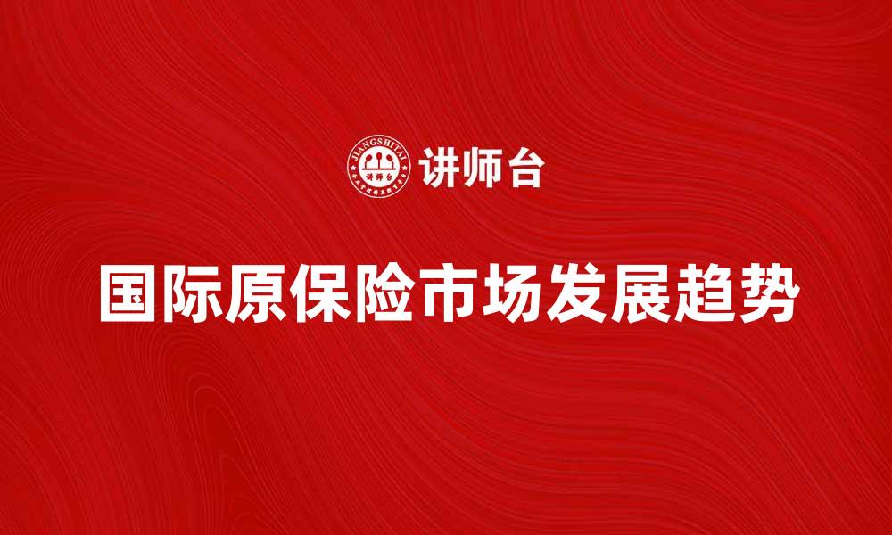 文章国际原保险市场的发展趋势与挑战解析的缩略图