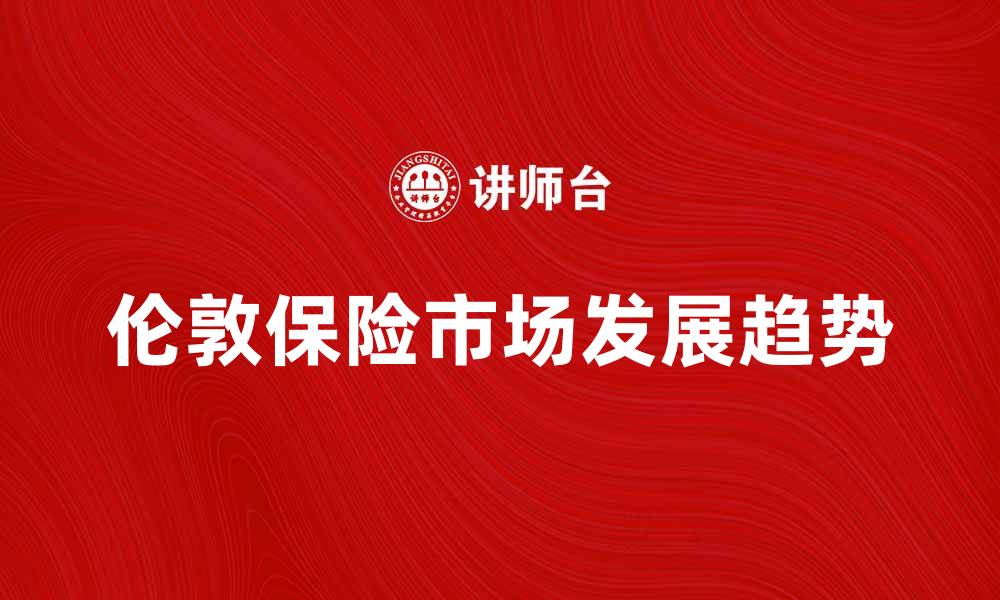 文章伦敦保险市场的最新发展趋势与投资机会解析的缩略图