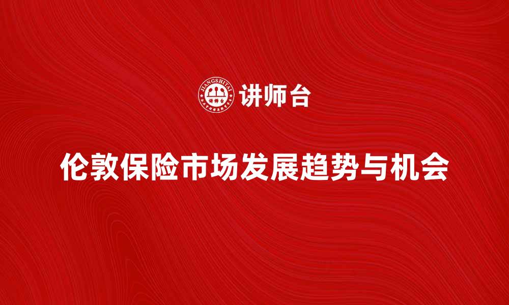 文章深入解析伦敦保险市场的发展趋势与机会的缩略图