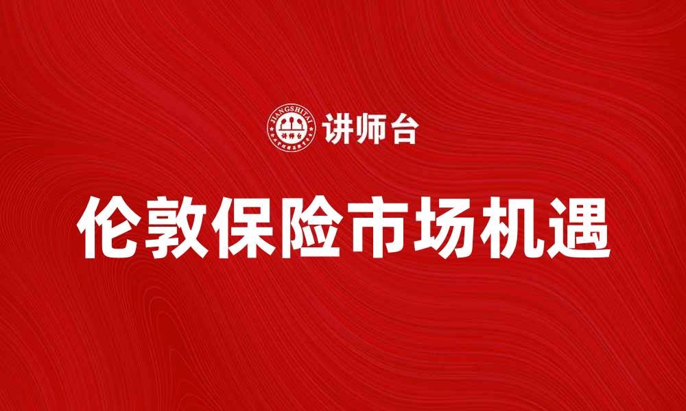 文章深入解析伦敦保险市场的发展趋势与机遇的缩略图