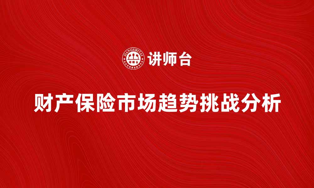 文章财产保险市场的发展趋势与挑战分析的缩略图