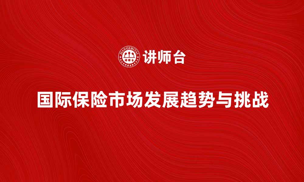 文章深度解析国际保险市场的发展趋势与挑战的缩略图