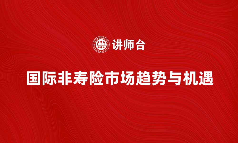 文章国际非寿险市场的最新发展趋势与机遇分析的缩略图