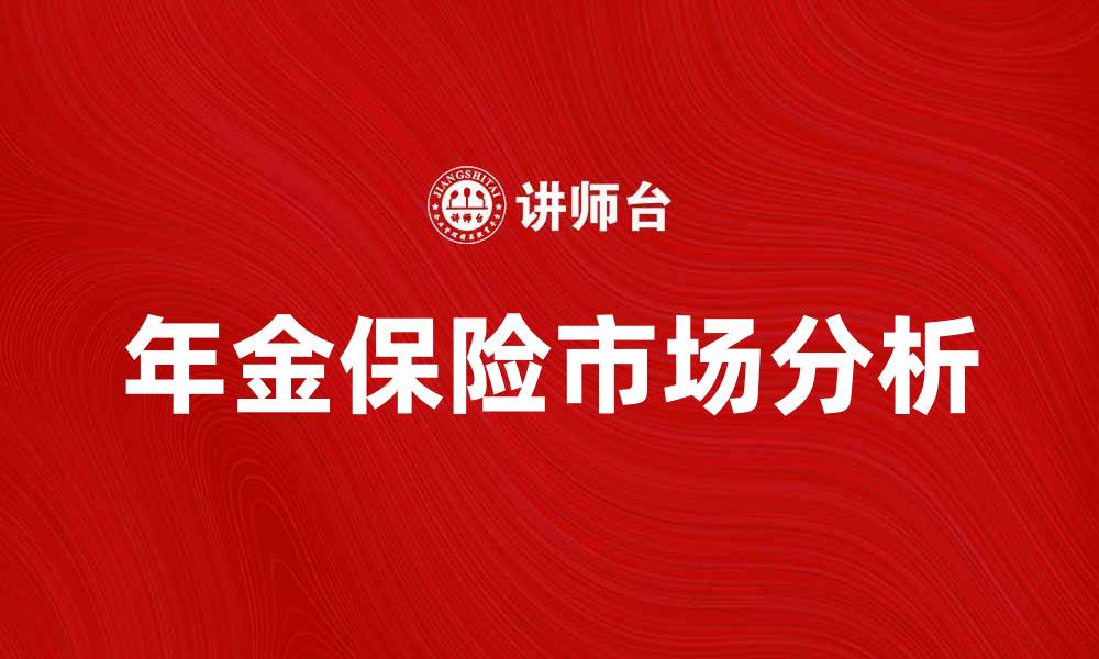 文章年金保险市场分析：未来发展趋势与投资机会的缩略图