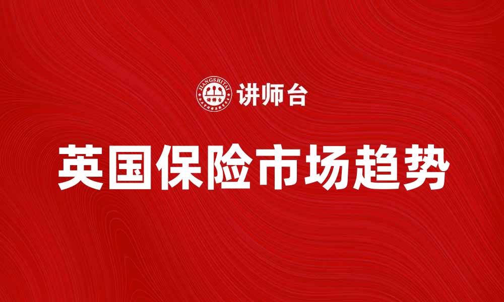 文章深入解析英国保险市场的现状与未来趋势的缩略图