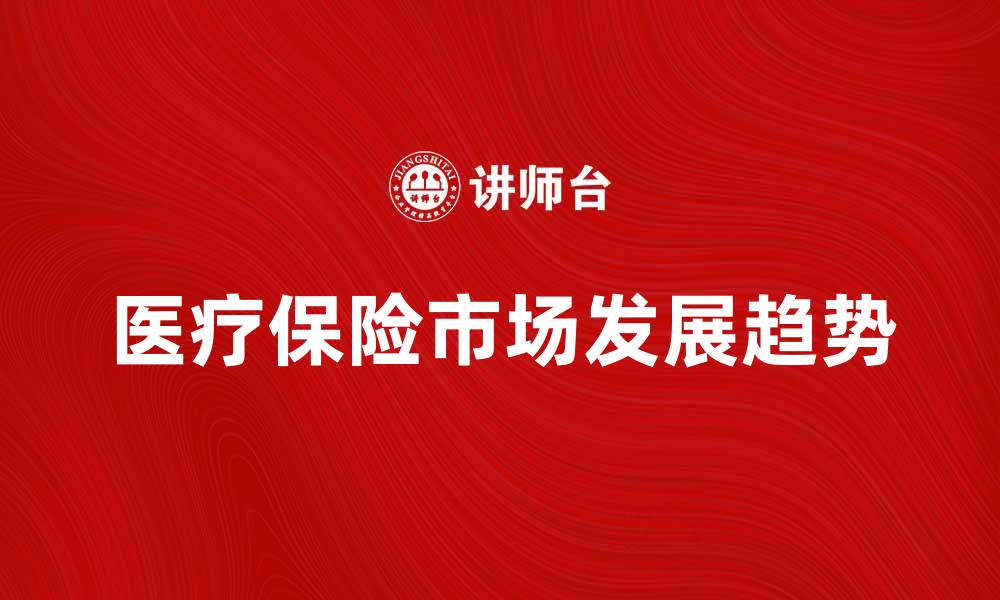 文章医疗保险市场的未来发展趋势分析与展望的缩略图