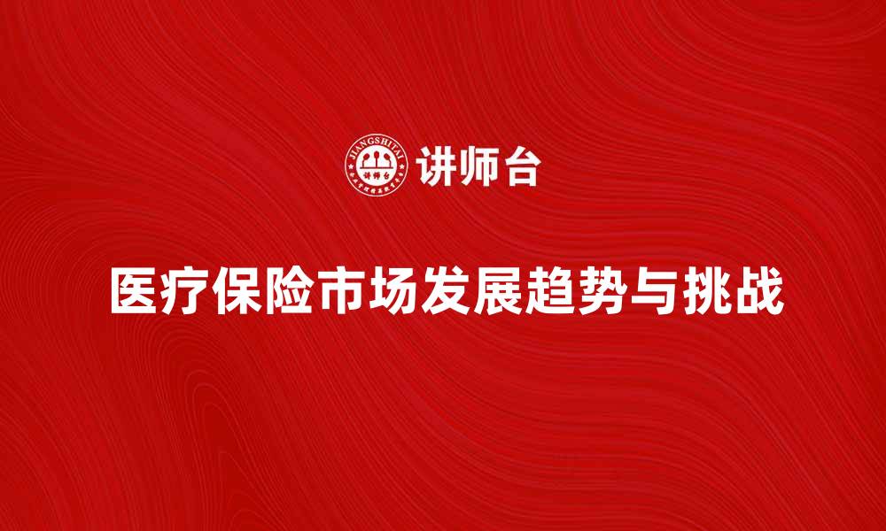 文章医疗保险市场的未来发展趋势与挑战分析的缩略图