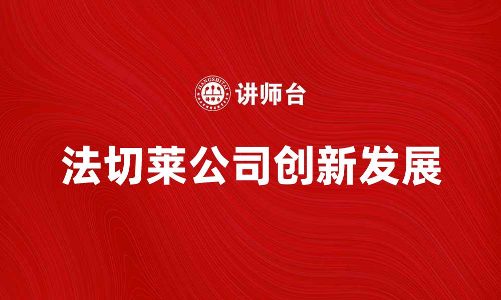 文章探索法国法切莱公司的创新与发展之路的缩略图