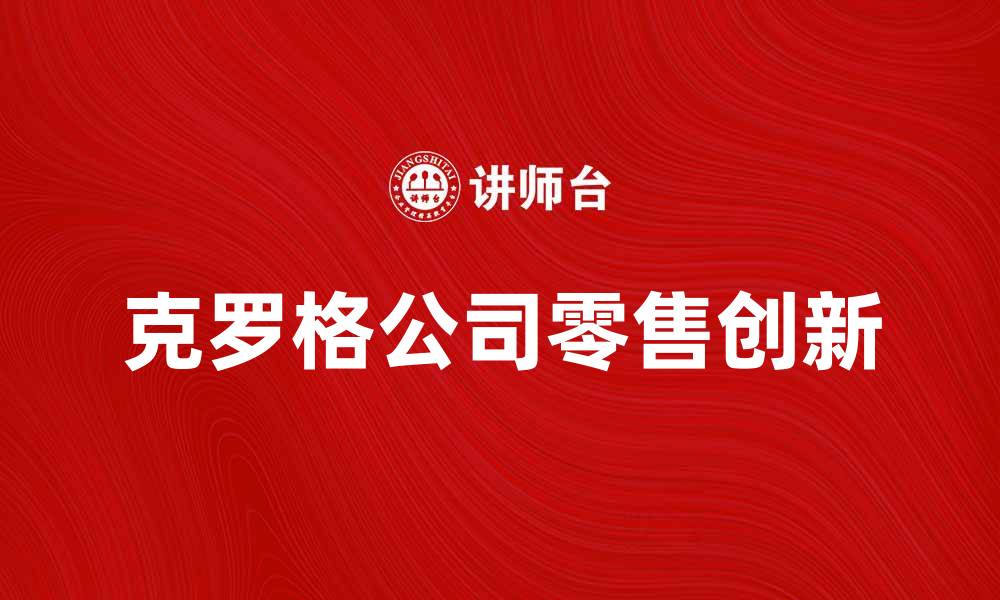 文章美国克罗格公司如何引领零售行业新趋势的缩略图
