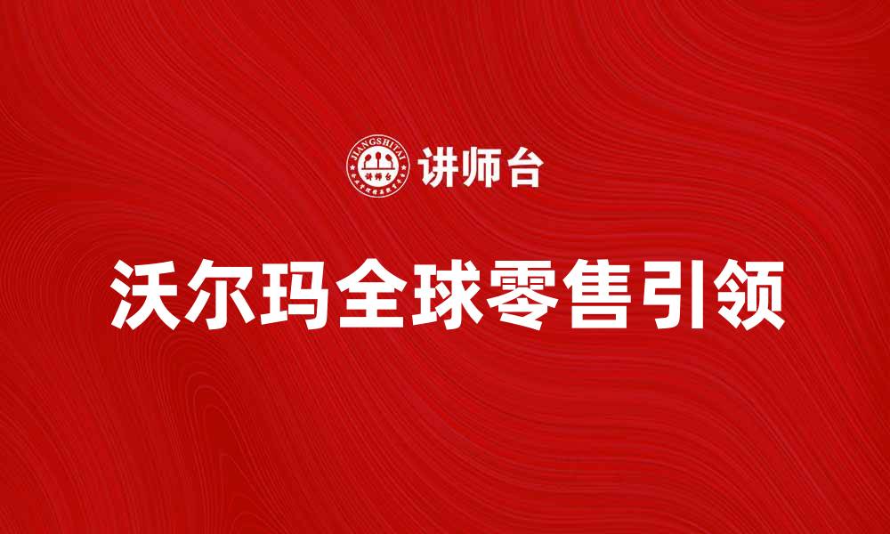 文章沃尔玛公司如何引领全球零售行业新潮流的缩略图