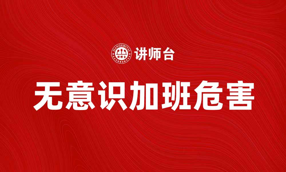文章无意识加班的危害与如何有效应对策略的缩略图