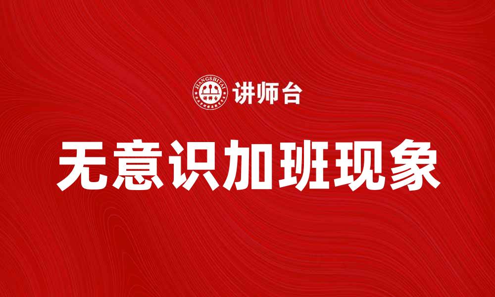 文章无意识加班背后的职场压力与解决方案的缩略图