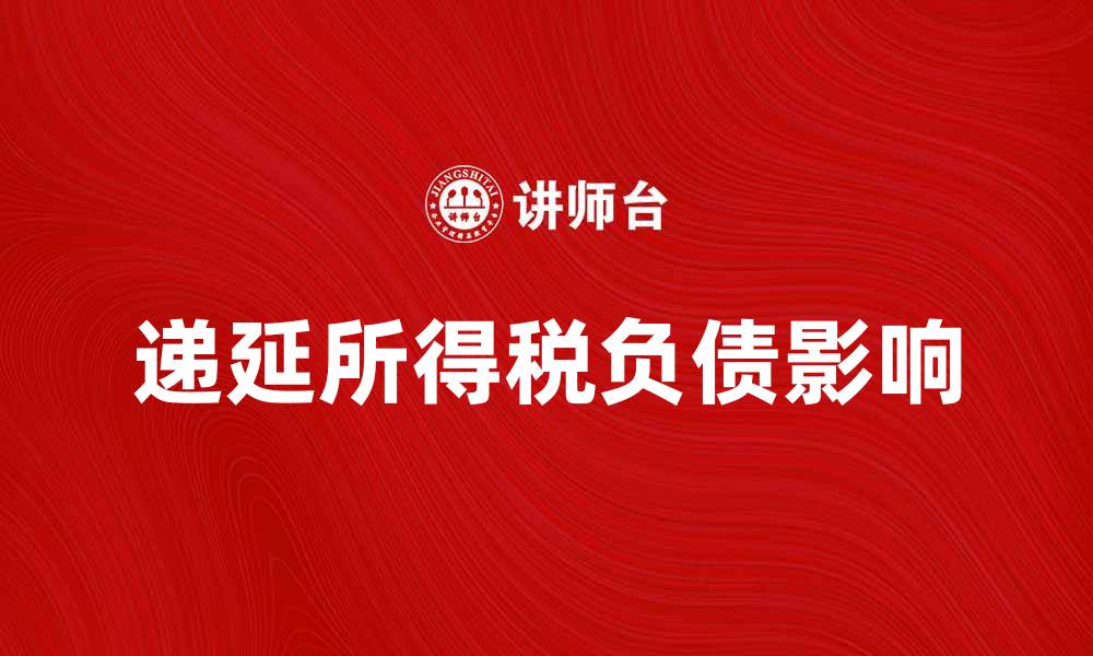 文章深入解析递延所得税负债对企业财务的影响的缩略图