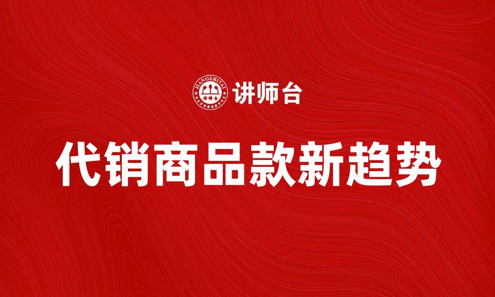 文章代销商品款新趋势：如何提升销售业绩与客户体验的缩略图
