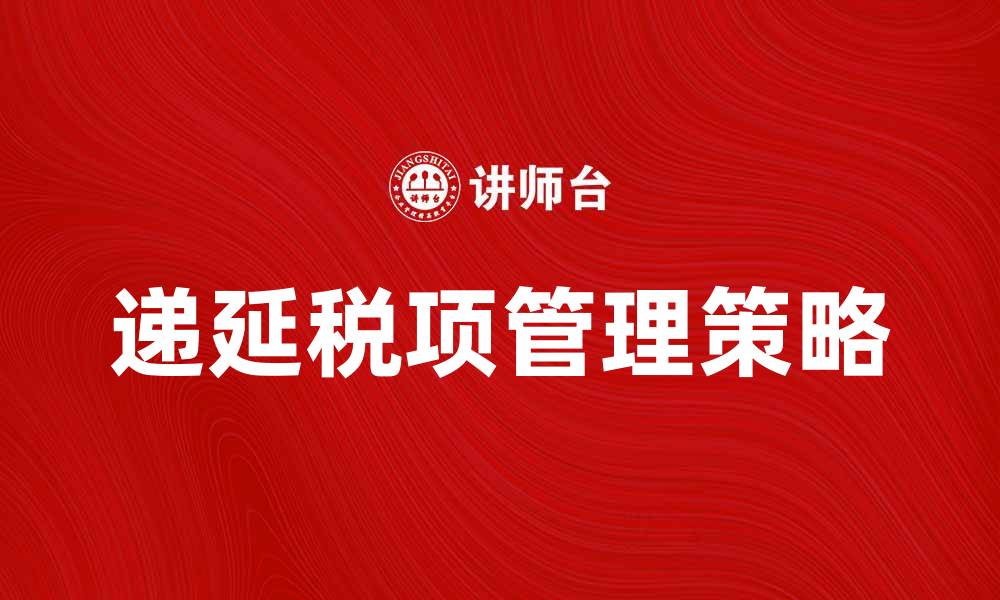 文章深入解析递延税项的财务影响与管理策略的缩略图